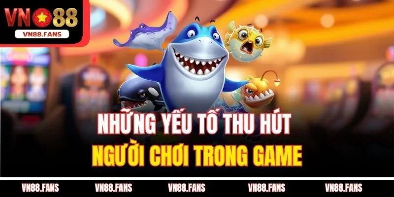 Bắn Cá Đổi Thưởng VN88 Giao Diện Đẹp, Nạp Rút Cực Nhanh 2 Những yếu tố thu hút người chơi trong game